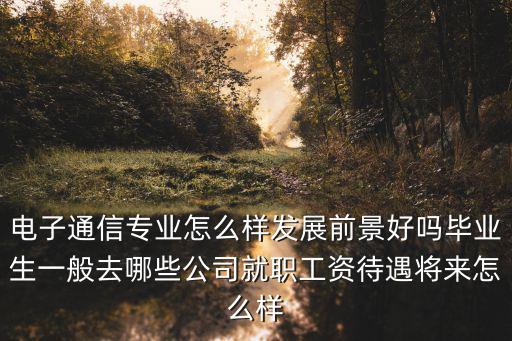電子通信專業怎么樣發展前景好嗎畢業生一般去哪些公司就職工資待遇將來怎么樣