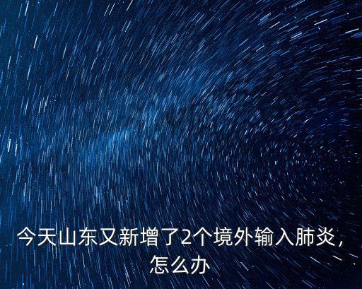 今天山東又新增了2個境外輸入肺炎，怎么辦