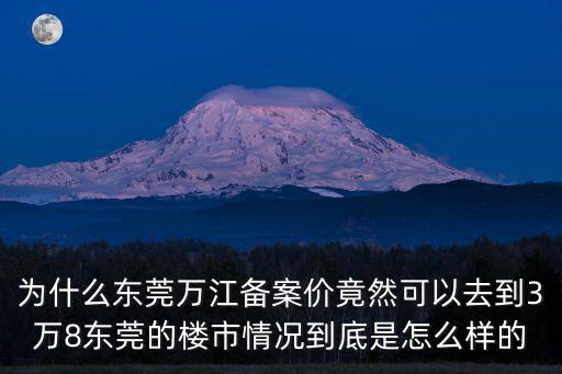 為什么東莞萬江備案價(jià)竟然可以去到3萬8東莞的樓市情況到底是怎么樣的