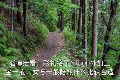 淄博結婚，彩禮給了61800外加三金一戒，女方一般陪嫁什么比較合適