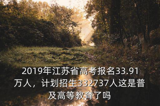 2019年江蘇省高考報(bào)名33.91萬(wàn)人，計(jì)劃招生332737人這是普及高等教育了嗎