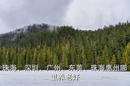 珠海、深圳、廣州、東莞、珠海惠州哪里養老好