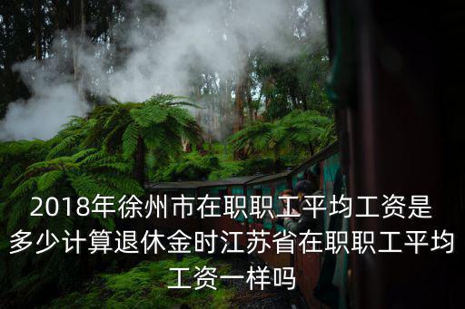 2018年徐州市在職職工平均工資是多少計算退休金時江蘇省在職職工平均工資一樣嗎