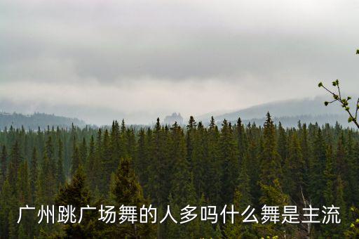 廣州跳廣場舞的人多嗎什么舞是主流