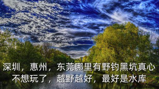 深圳河水哪里好,深圳附近哪里野釣比較好