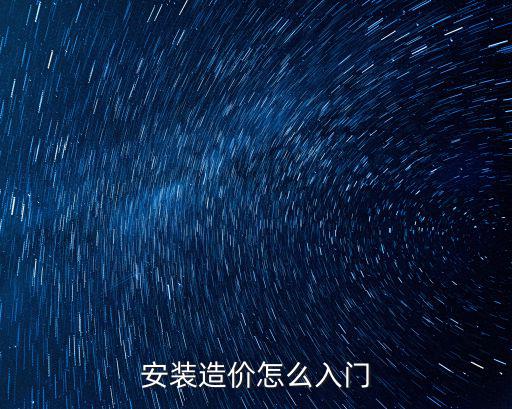 廣州安裝工程造價員怎么入門,安裝造價怎么入門