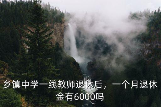 鄉鎮中學一線教師退休后，一個月退休金有6000嗎
