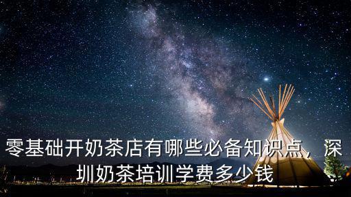 零基礎開奶茶店有哪些必備知識點，深圳奶茶培訓學費多少錢