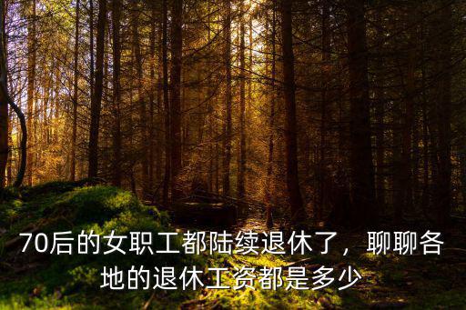 70后的女職工都陸續退休了，聊聊各地的退休工資都是多少