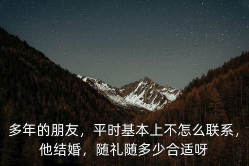 多年的朋友，平時基本上不怎么聯系，他結婚，隨禮隨多少合適呀