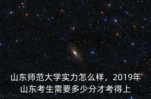 山東師范大學實力怎么樣，2019年山東考生需要多少分才考得上
