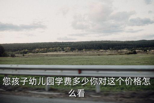 您孩子幼兒園學(xué)費(fèi)多少你對這個(gè)價(jià)格怎么看