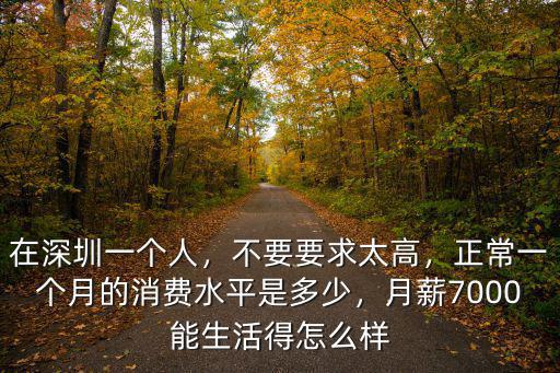 在深圳一個人，不要要求太高，正常一個月的消費水平是多少，月薪7000能生活得怎么樣