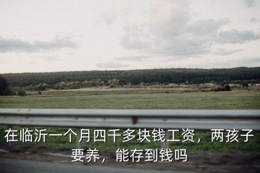 在臨沂一個月四千多塊錢工資，兩孩子要養，能存到錢嗎