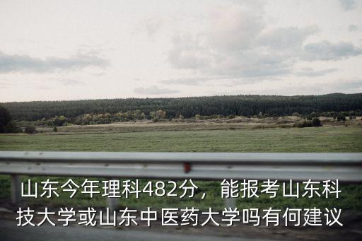山東今年理科482分，能報(bào)考山東科技大學(xué)或山東中醫(yī)藥大學(xué)嗎有何建議