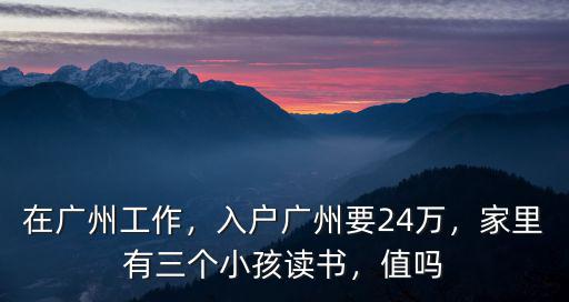 在廣州工作，入戶廣州要24萬，家里有三個小孩讀書，值嗎