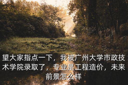 望大家指點一下，我被廣州大學市政技術學院錄取了，專業是工程造價，未來前景怎么樣