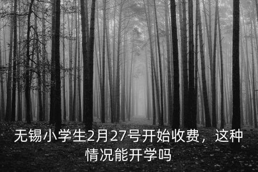 無(wú)錫小學(xué)生2月27號(hào)開(kāi)始收費(fèi)，這種情況能開(kāi)學(xué)嗎