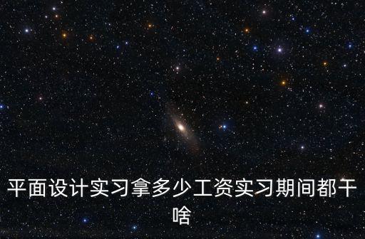 平面設計實習拿多少工資實習期間都干啥