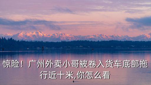 驚險！廣州外賣小哥被卷入貨車底部拖行近十米,你怎么看