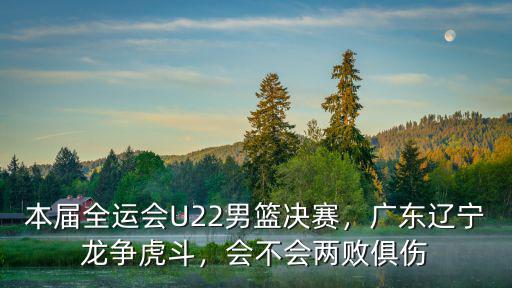本屆全運會U22男籃決賽，廣東遼寧龍爭虎斗，會不會兩敗俱傷