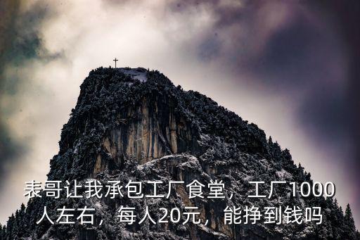 表哥讓我承包工廠食堂，工廠1000人左右，每人20元，能掙到錢嗎