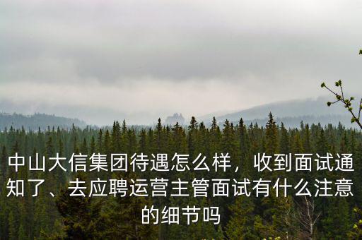 中山大信集團待遇怎么樣，收到面試通知了、去應聘運營主管面試有什么注意的細節嗎