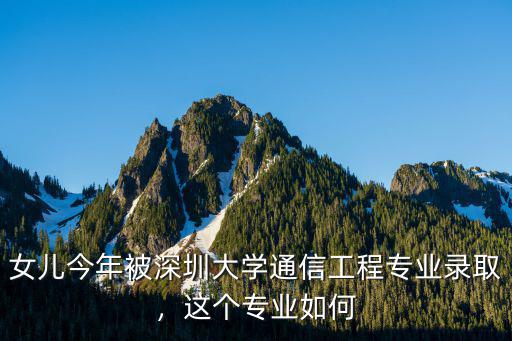女兒今年被深圳大學通信工程專業錄取，這個專業如何