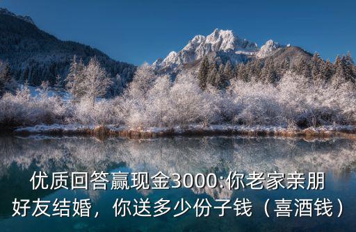 優質回答贏現金3000:你老家親朋好友結婚，你送多少份子錢（喜酒錢）
