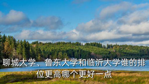 聊城大學、魯東大學和臨沂大學誰的排位更高哪個更好一點