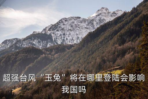 超強臺風“玉兔”將在哪里登陸會影響我國嗎