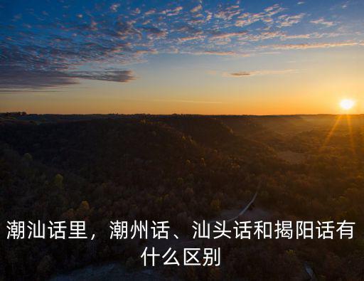 潮汕話里，潮州話、汕頭話和揭陽話有什么區(qū)別