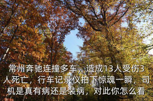 常州奔馳連撞多車，造成13人受傷3人死亡，行車記錄儀拍下驚魂一瞬，司機是真有病還是裝病，對此你怎么看