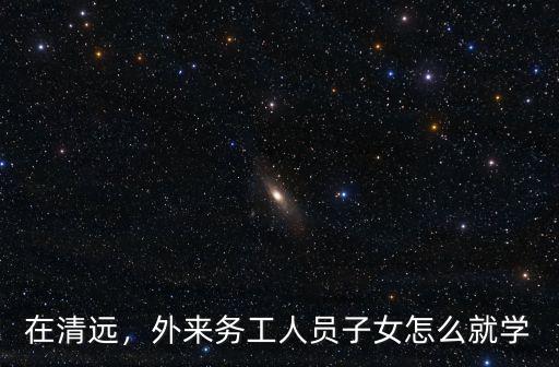 外地人在清遠怎么上小學,外地人在廣州工作