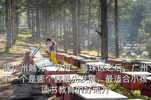 除廣州越秀、天河、海珠區之后，廣州下一個是哪個區最先發展，最適合小孩讀書教育的好地方