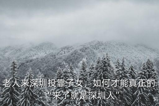 老人來深圳投靠子女，如何才能真正的“來了就是深圳人”