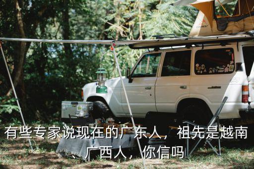有些專家說(shuō)現(xiàn)在的廣東人，祖先是越南、廣西人，你信嗎