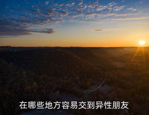 清遠在哪里可以遇到更多異性朋友,女朋友有很多異性朋友怎么辦