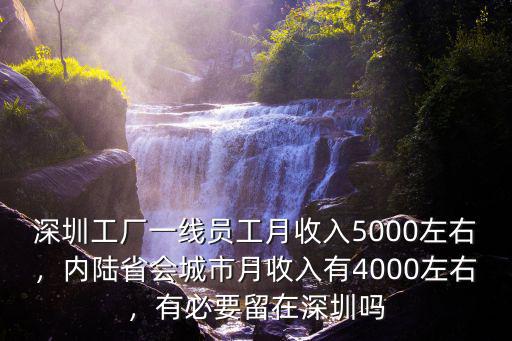深圳工廠一線員工月收入5000左右，內(nèi)陸省會城市月收入有4000左右，有必要留在深圳嗎
