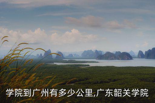 韶關學院到廣州有多少公里,廣東韶關學院