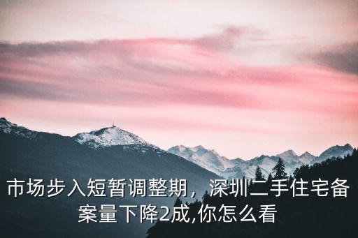 市場步入短暫調(diào)整期，深圳二手住宅備案量下降2成,你怎么看