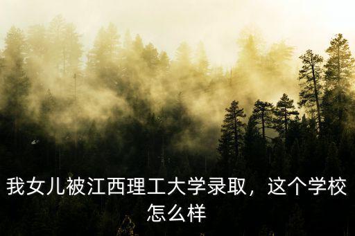 我女兒被江西理工大學錄取，這個學校怎么樣