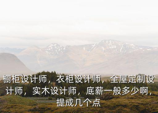 櫥柜設計師，衣柜設計師，全屋定制設計師，實木設計師，底薪一般多少啊，提成幾個點