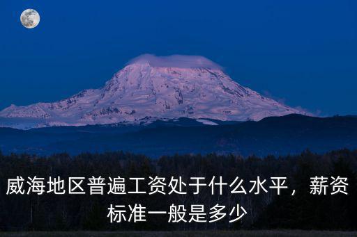 威海地區普遍工資處于什么水平，薪資標準一般是多少