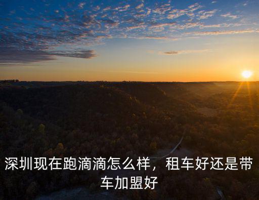 深圳現在跑滴滴怎么樣，租車好還是帶車加盟好