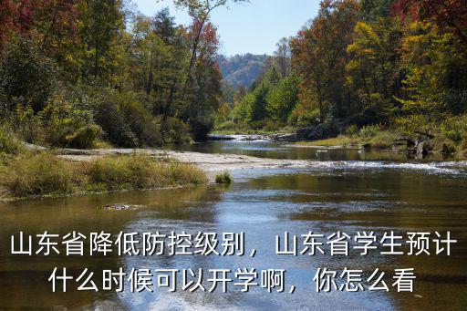 山東省降低防控級(jí)別，山東省學(xué)生預(yù)計(jì)什么時(shí)候可以開(kāi)學(xué)啊，你怎么看