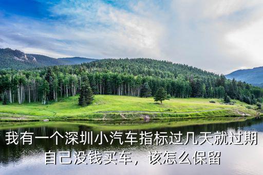 我有一個(gè)深圳小汽車(chē)指標(biāo)過(guò)幾天就過(guò)期自己沒(méi)錢(qián)買(mǎi)車(chē)，該怎么保留