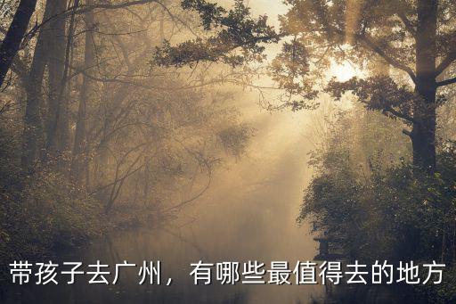 帶孩子去廣州，有哪些最值得去的地方