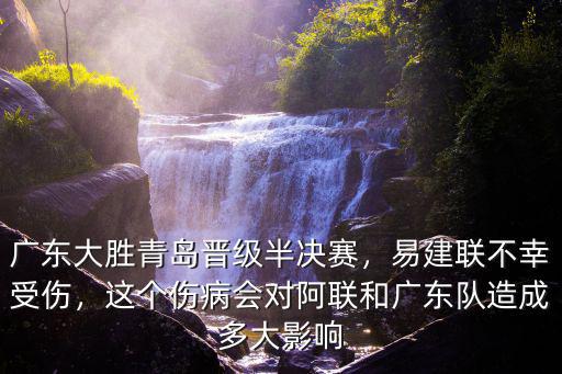 廣東大勝青島晉級半決賽，易建聯(lián)不幸受傷，這個傷病會對阿聯(lián)和廣東隊造成多大影響