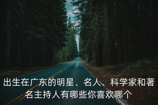出生在廣東的明星、名人、科學家和著名主持人有哪些你喜歡哪個